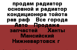 продам радиатор основной и радиатор кондиционера тойота рав раф - Все города Авто » Продажа запчастей   . Ханты-Мансийский,Нижневартовск г.